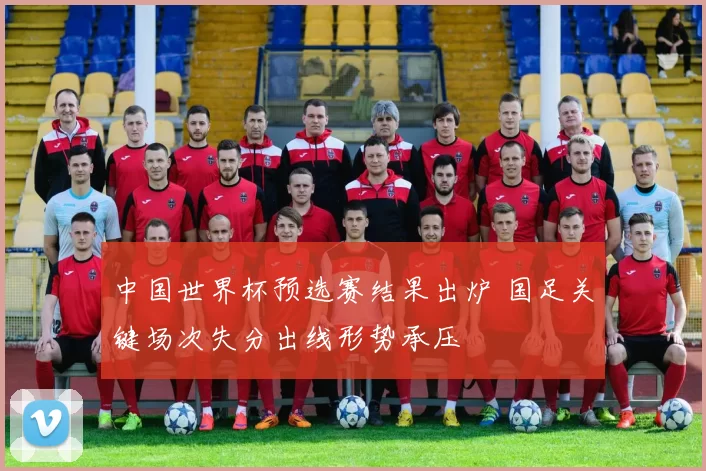 中国世界杯预选赛结果出炉 国足关键场次失分出线形势承压