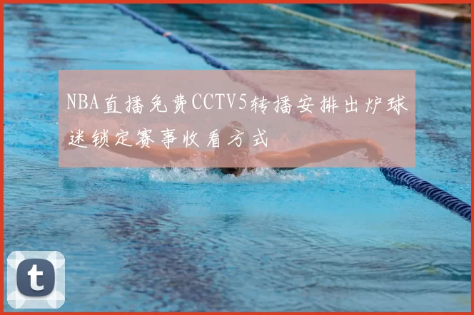 NBA直播免费CCTV5转播安排出炉球迷锁定赛事收看方式