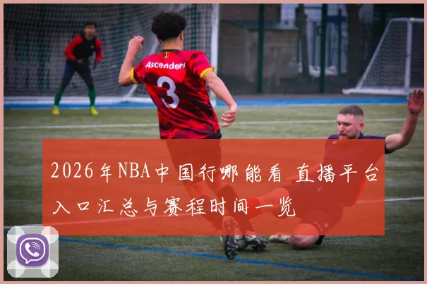 2026年NBA中国行哪能看 直播平台入口汇总与赛程时间一览