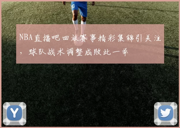 NBA直播吧回放赛事精彩集锦引关注,球队战术调整成败此一举