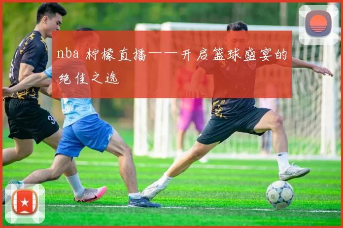 nba 柠檬直播——开启篮球盛宴的绝佳之选
