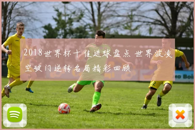 2018世界杯十佳进球盘点 世界波凌空破门逆转名局精彩回顾