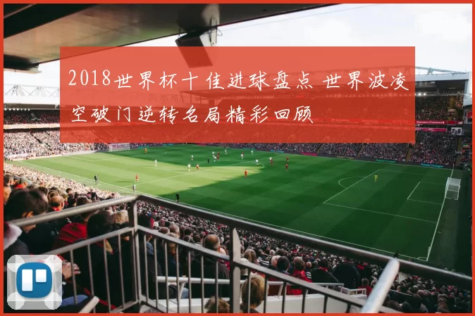 2018世界杯十佳进球盘点 世界波凌空破门逆转名局精彩回顾