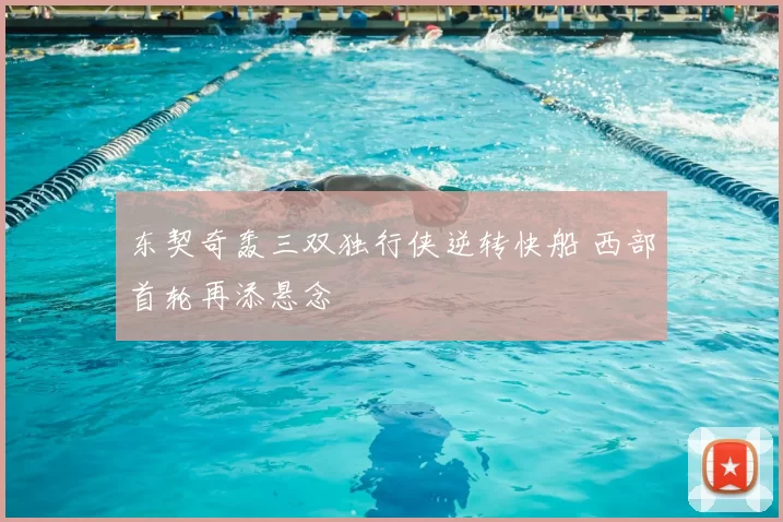 东契奇轰三双独行侠逆转快船 西部首轮再添悬念