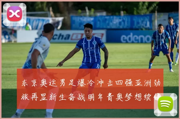 东京奥运男足爆冷冲击四强亚洲劲旅再显新生备战明年青奥梦想续传