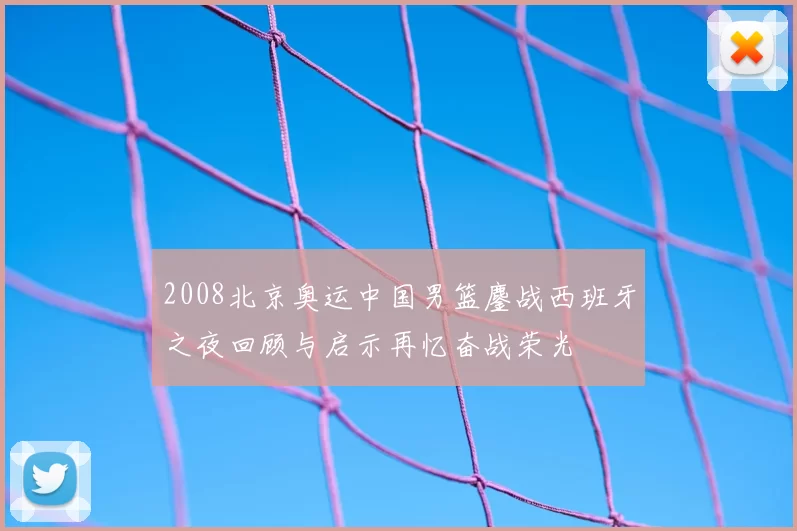 2008北京奥运中国男篮鏖战西班牙之夜回顾与启示再忆奋战荣光