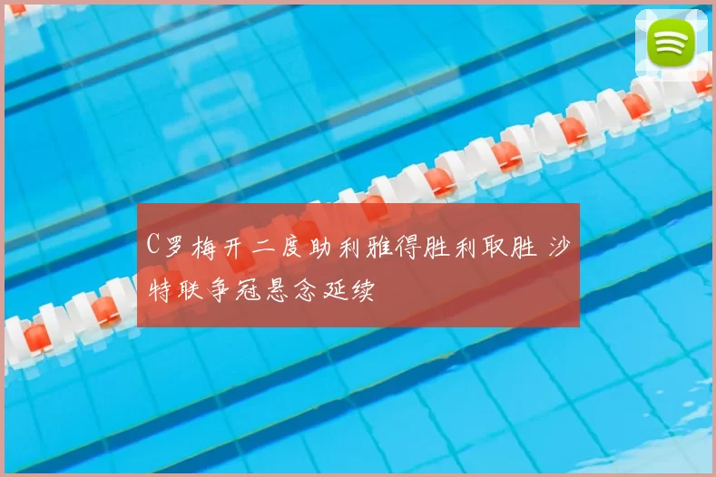 C罗梅开二度助利雅得胜利取胜 沙特联争冠悬念延续