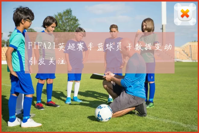 FIFA21英超赛季蓝球员卡数据变动引发关注