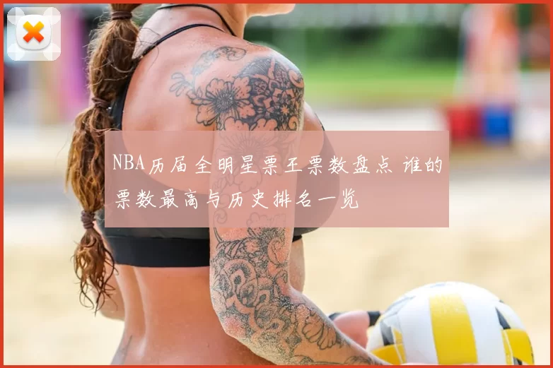 NBA历届全明星票王票数盘点 谁的票数最高与历史排名一览