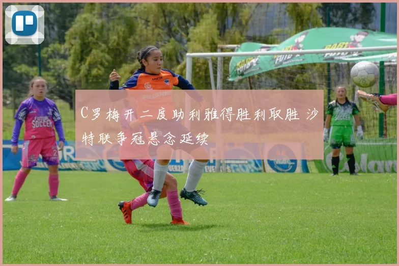 C罗梅开二度助利雅得胜利取胜 沙特联争冠悬念延续