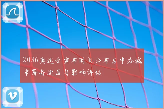 2036奥运会宣布时间公布后申办城市筹备进度与影响评估