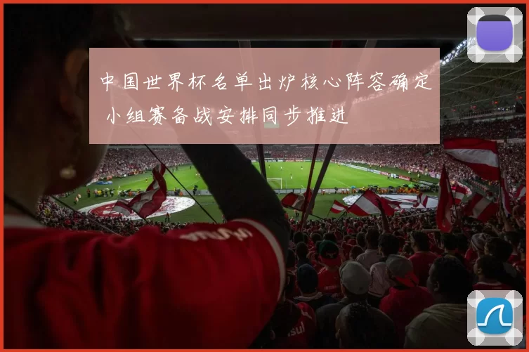 中国世界杯名单出炉核心阵容确定 小组赛备战安排同步推进