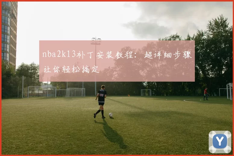 nba2k13补丁安装教程：超详细步骤让你轻松搞定