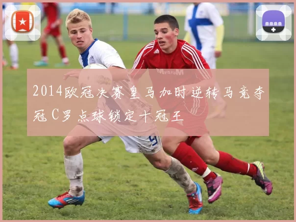 2014欧冠决赛皇马加时逆转马竞夺冠 C罗点球锁定十冠王