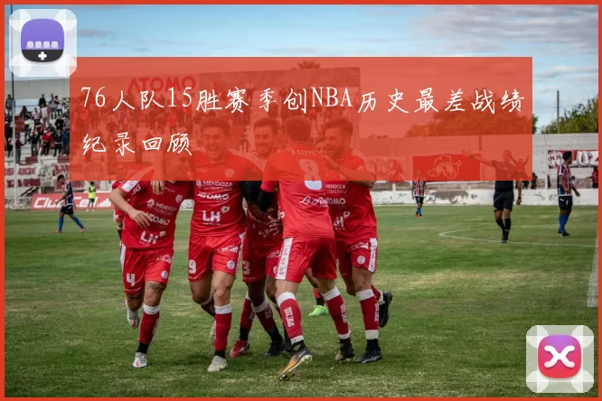 76人队15胜赛季创NBA历史最差战绩纪录回顾