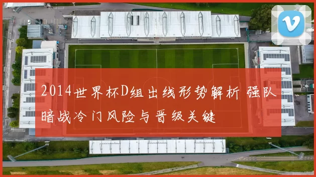 2014世界杯D组出线形势解析 强队暗战冷门风险与晋级关键