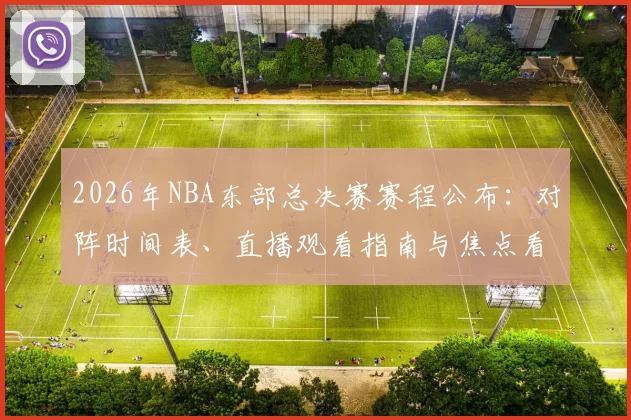 2026年NBA东部总决赛赛程公布：对阵时间表、直播观看指南与焦点看点