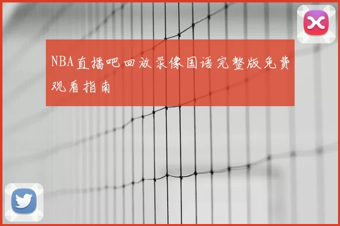 NBA直播吧回放录像国语完整版免费观看指南