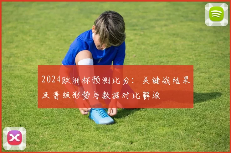 2024欧洲杯预测比分：关键战结果及晋级形势与数据对比解读