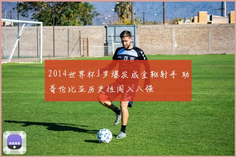 2014世界杯J罗爆发成金靴射手 助哥伦比亚历史性闯入八强