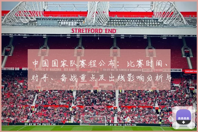 中国国家队赛程公布：比赛时间、对手、备战重点及出线影响分析与看点