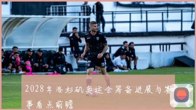 2028年洛杉矶奥运会筹备进展与赛事看点前瞻