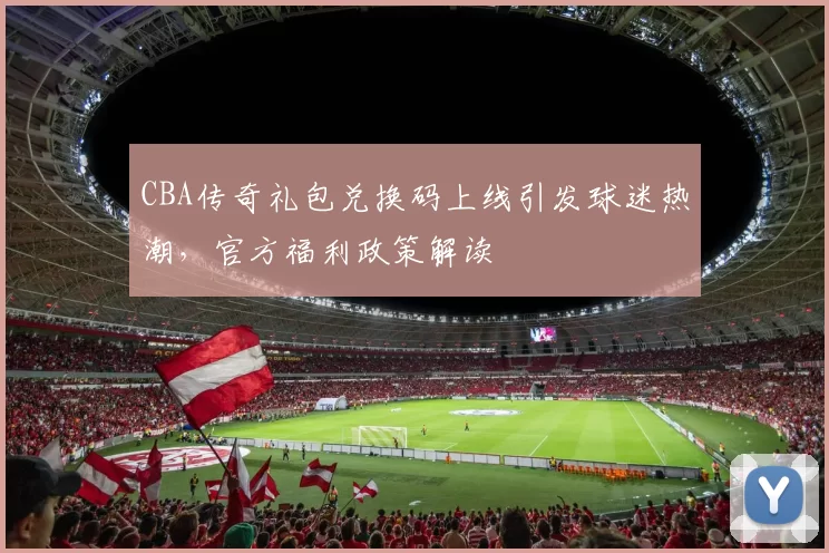 CBA传奇礼包兑换码上线引发球迷热潮，官方福利政策解读