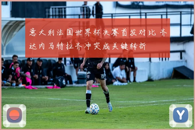 意大利法国世界杯决赛首发对比 齐达内马特拉齐冲突成关键转折