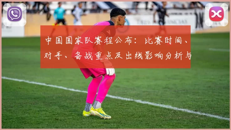 中国国家队赛程公布：比赛时间、对手、备战重点及出线影响分析与看点