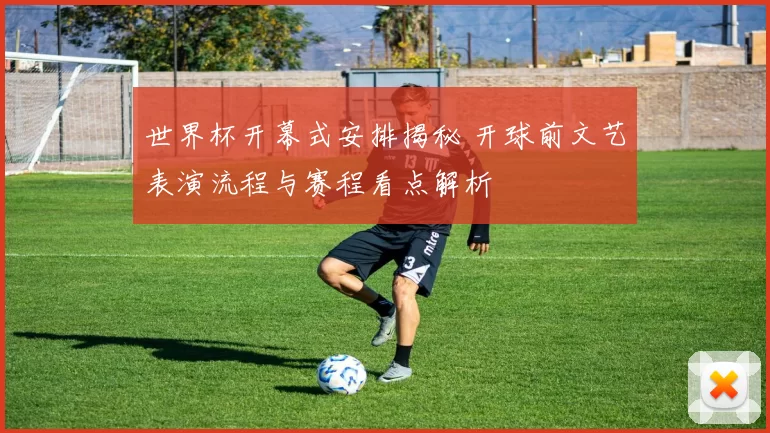 世界杯开幕式安排揭秘 开球前文艺表演流程与赛程看点解析