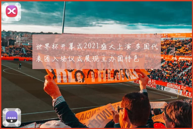 世界杯开幕式2021盛大上演 多国代表团入场仪式展现主办国特色