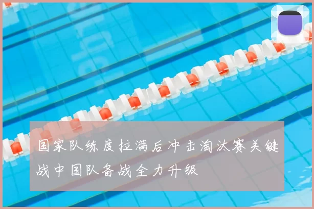 国家队练度拉满后冲击淘汰赛关键战中国队备战全力升级