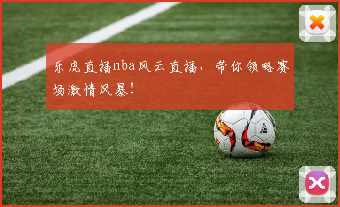 乐虎直播nba风云直播,带你领略赛场激情风暴!