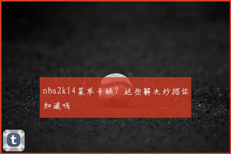 nba2k14菜单卡顿？这些解决妙招你知道吗