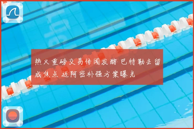 热火重磅交易传闻发酵 巴特勒去留成焦点 迈阿密补强方案曝光