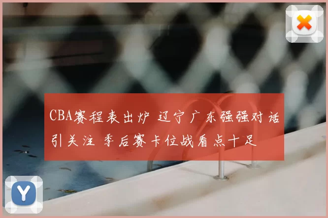 CBA赛程表出炉 辽宁广东强强对话引关注 季后赛卡位战看点十足