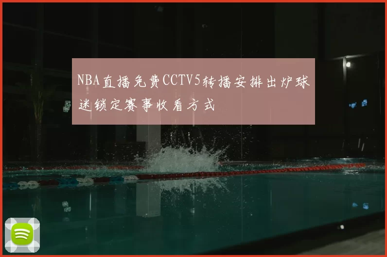 NBA直播免费CCTV5转播安排出炉球迷锁定赛事收看方式