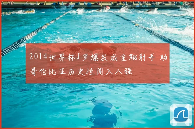 2014世界杯J罗爆发成金靴射手 助哥伦比亚历史性闯入八强