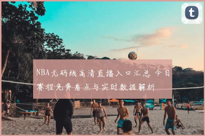 NBA无码线高清直播入口汇总 今日赛程免费看点与实时数据解析