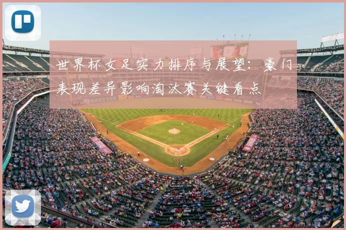 世界杯女足实力排序与展望:豪门表现差异影响淘汰赛关键看点