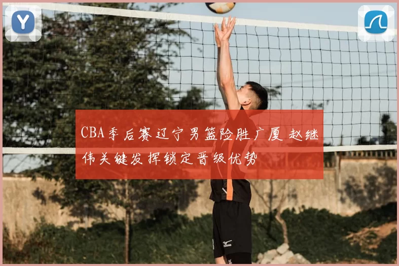 CBA季后赛辽宁男篮险胜广厦 赵继伟关键发挥锁定晋级优势