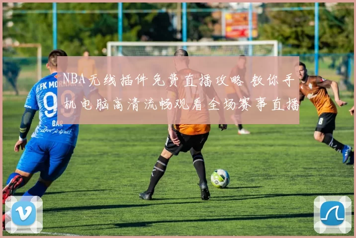 NBA无线插件免费直播攻略 教你手机电脑高清流畅观看全场赛事直播