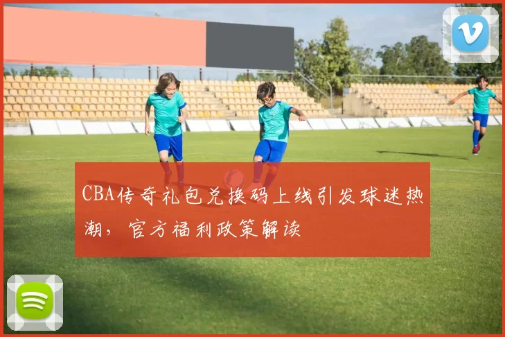 CBA传奇礼包兑换码上线引发球迷热潮,官方福利政策解读