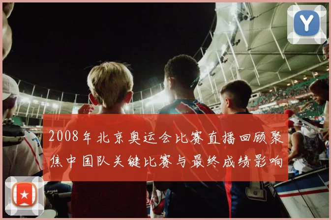 2008年北京奥运会比赛直播回顾聚焦中国队关键比赛与最终成绩影响