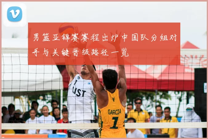 男篮亚锦赛赛程出炉中国队分组对手与关键晋级路径一览