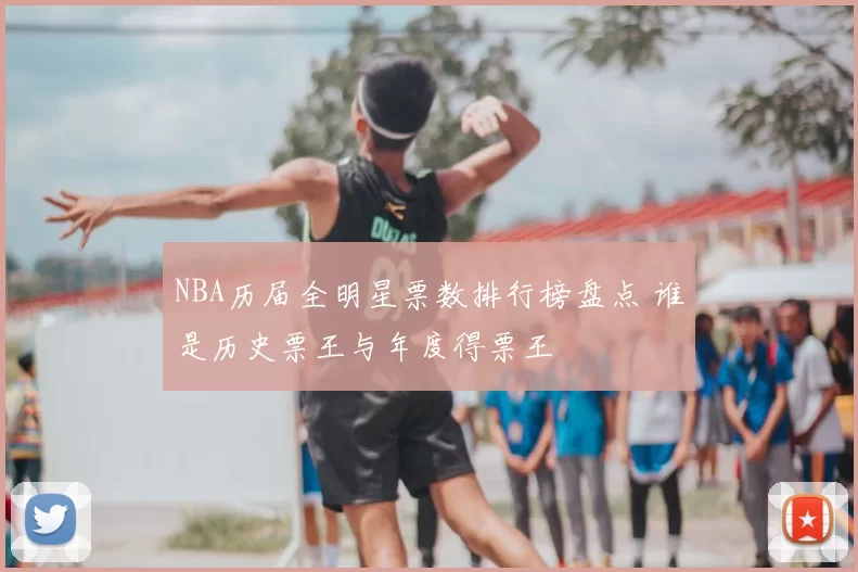 NBA历届全明星票数排行榜盘点 谁是历史票王与年度得票王