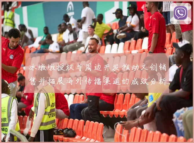 冰墩墩授权与周边开发推动文创销售并拓展海外传播渠道的成效分析