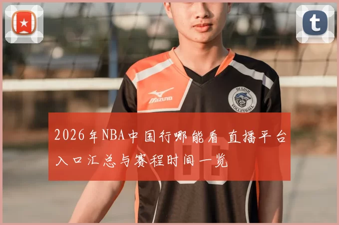 2026年NBA中国行哪能看 直播平台入口汇总与赛程时间一览