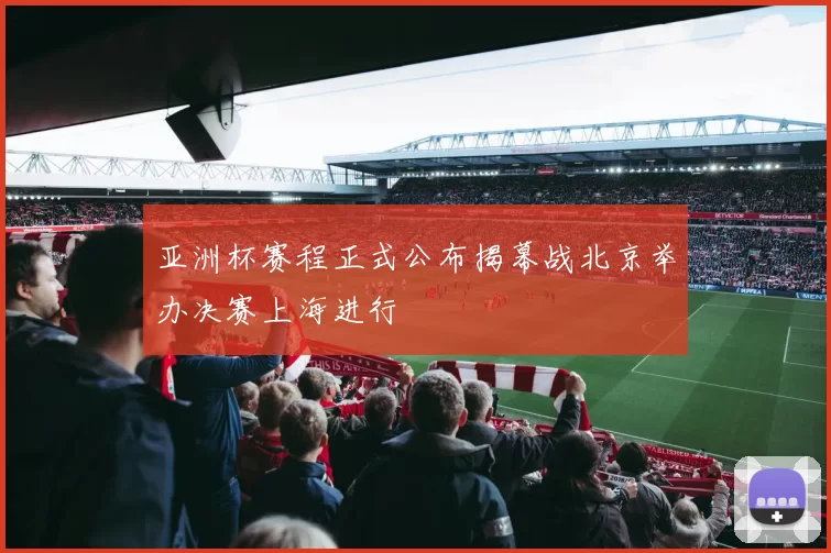 亚洲杯赛程正式公布揭幕战北京举办决赛上海进行