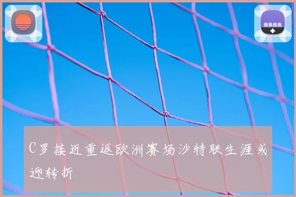 C罗接近重返欧洲赛场沙特联生涯或迎转折